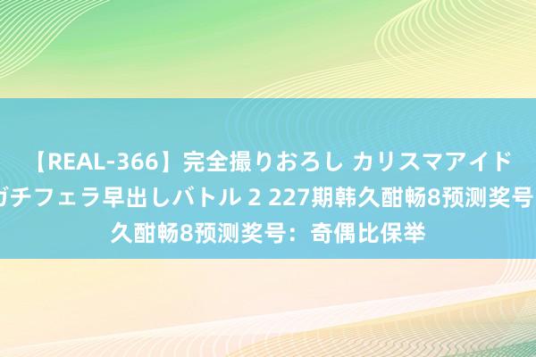 【REAL-366】完全撮りおろし カリスマアイドル対抗！！ ガチフェラ早出しバトル 2 227期韩久酣畅8预测奖号：奇偶比保举