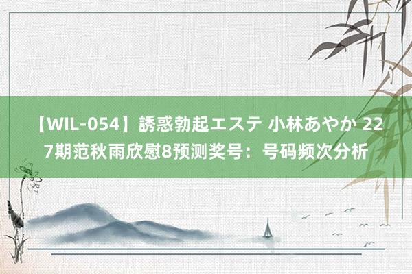 【WIL-054】誘惑勃起エステ 小林あやか 227期范秋雨欣慰8预测奖号：号码频次分析