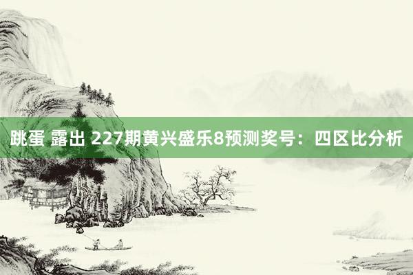 跳蛋 露出 227期黄兴盛乐8预测奖号：四区比分析