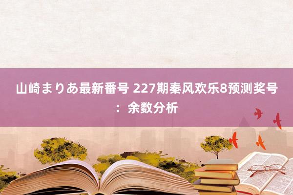 山崎まりあ最新番号 227期秦风欢乐8预测奖号：余数分析