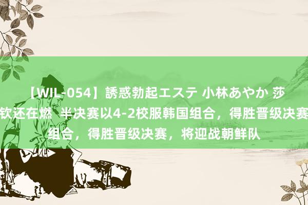 【WIL-054】誘惑勃起エステ 小林あやか 莎莎皆要走了王楚钦还在燃  半决赛以4-2校服韩国组合，得胜晋级决赛，将迎战朝鲜队