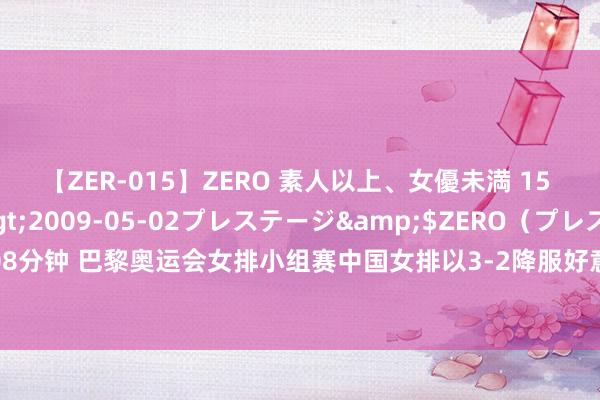 【ZER-015】ZERO 素人以上、女優未満 15 AYAKA</a>2009-05-02プレステージ&$ZERO（プレステージ208分钟 巴黎奥运会女排小组赛中国女排以3-2降服好意思国女排 女排成功后郎平与朱婷隔空飞吻