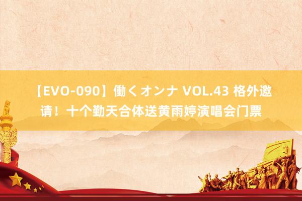 【EVO-090】働くオンナ VOL.43 格外邀请！十个勤天合体送黄雨婷演唱会门票