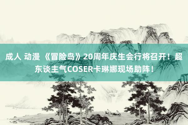 成人 动漫 《冒险岛》20周年庆生会行将召开！超东谈主气COSER卡琳娜现场助阵！