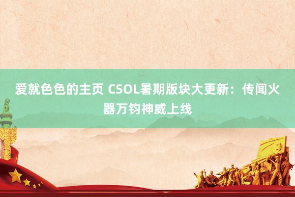 爱就色色的主页 CSOL暑期版块大更新：传闻火器万钧神威上线