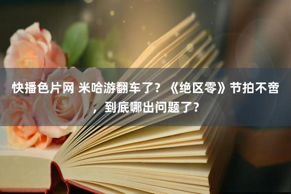 快播色片网 米哈游翻车了？《绝区零》节拍不啻，到底哪出问题了？