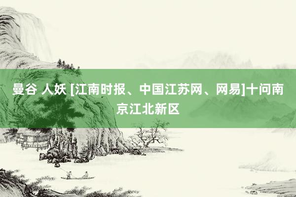 曼谷 人妖 [江南时报、中国江苏网、网易]十问南京江北新区