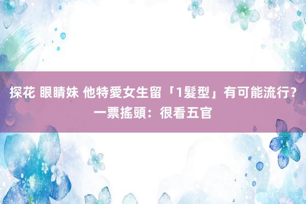 探花 眼睛妹 他特愛女生留「1髮型」有可能流行？　一票搖頭：很看五官