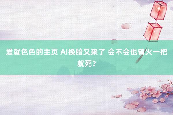 爱就色色的主页 AI换脸又来了 会不会也曾火一把就死？