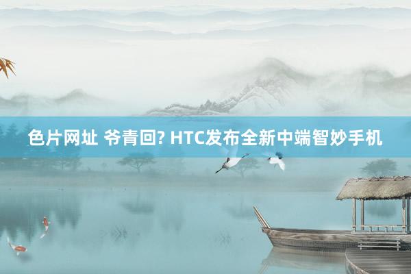 色片网址 爷青回? HTC发布全新中端智妙手机