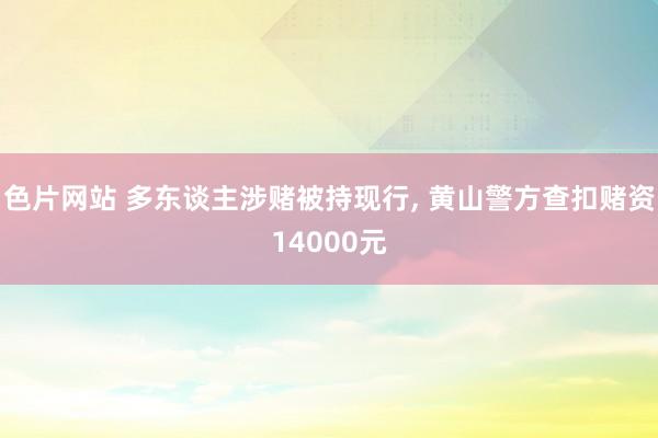 色片网站 多东谈主涉赌被持现行, 黄山警方查扣赌资14000元