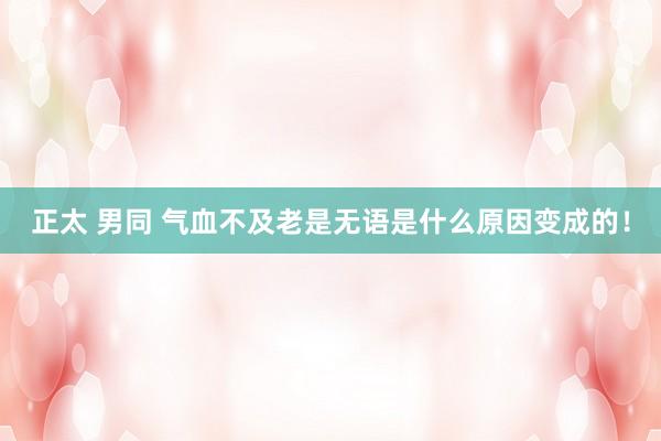 正太 男同 气血不及老是无语是什么原因变成的！