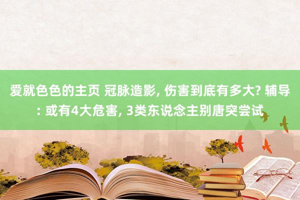 爱就色色的主页 冠脉造影, 伤害到底有多大? 辅导: 或有4大危害, 3类东说念主别唐突尝试