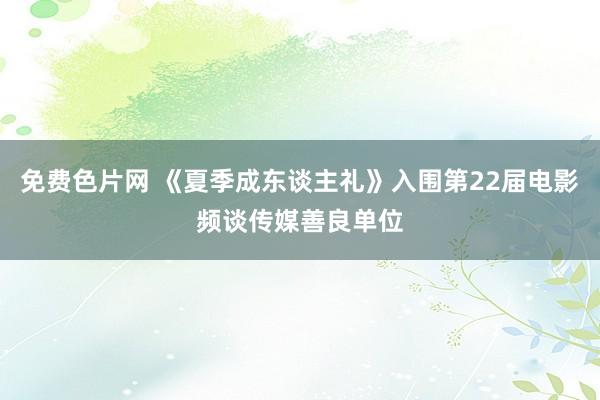 免费色片网 《夏季成东谈主礼》入围第22届电影频谈传媒善良单位